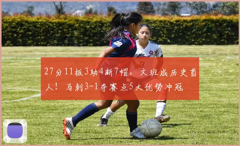 27分11板3助4断7帽，文班成历史首人！马刺3-1夺赛点5大优势冲冠