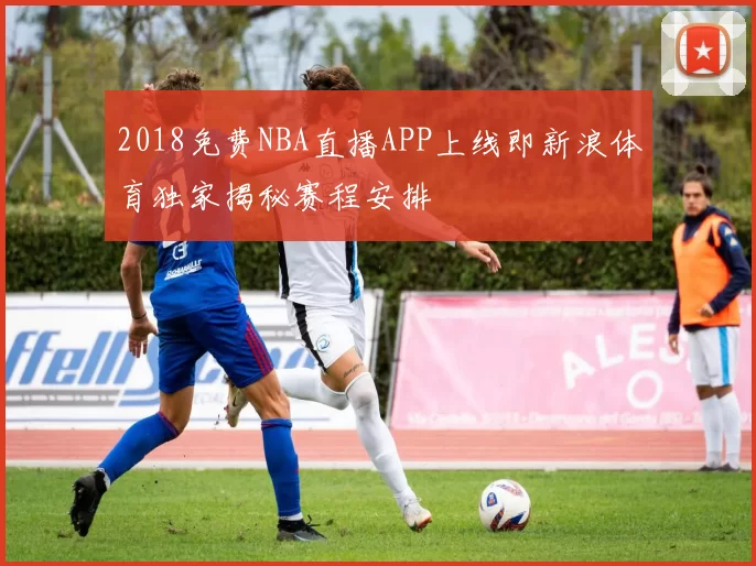 2018免费NBA直播APP上线即新浪体育独家揭秘赛程安排